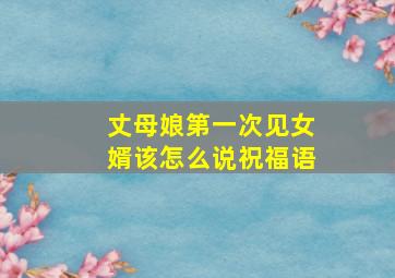 丈母娘第一次见女婿该怎么说祝福语