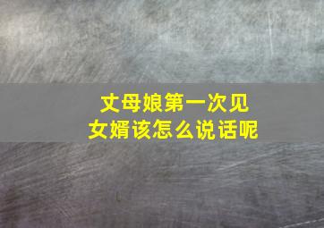 丈母娘第一次见女婿该怎么说话呢