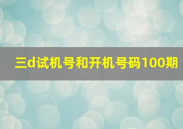 三d试机号和开机号码100期