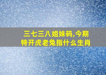 三七三八姐妹码,今期特开虎老兔指什么生肖