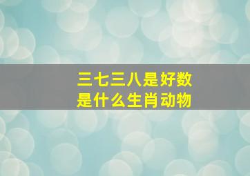 三七三八是好数是什么生肖动物