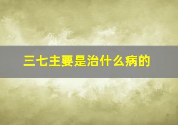 三七主要是治什么病的