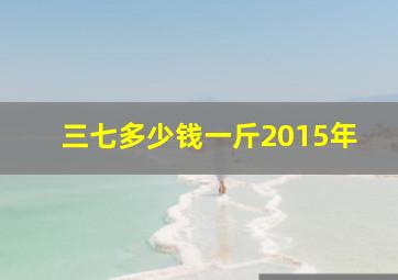 三七多少钱一斤2015年