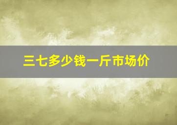 三七多少钱一斤市场价