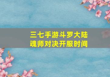 三七手游斗罗大陆魂师对决开服时间