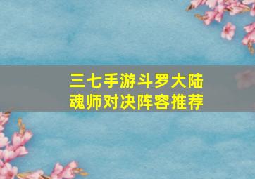 三七手游斗罗大陆魂师对决阵容推荐