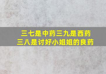 三七是中药三九是西药三八是讨好小姐姐的良药