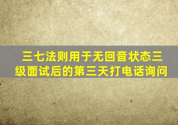 三七法则用于无回音状态三级面试后的第三天打电话询问