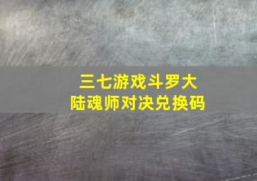 三七游戏斗罗大陆魂师对决兑换码