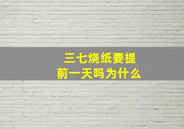 三七烧纸要提前一天吗为什么