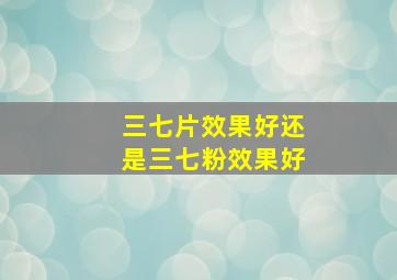 三七片效果好还是三七粉效果好