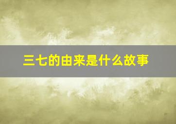 三七的由来是什么故事