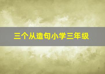 三个从造句小学三年级