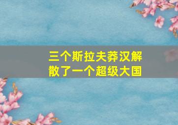 三个斯拉夫莽汉解散了一个超级大国