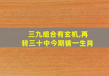 三九组合有玄机,再转三十中今期猜一生肖