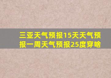 三亚天气预报15天天气预报一周天气预报25度穿啥