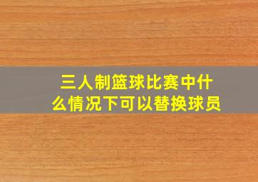 三人制篮球比赛中什么情况下可以替换球员