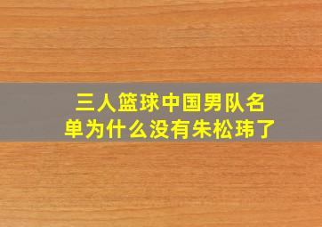 三人篮球中国男队名单为什么没有朱松玮了