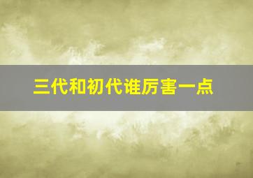 三代和初代谁厉害一点