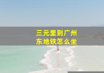 三元里到广州东地铁怎么坐