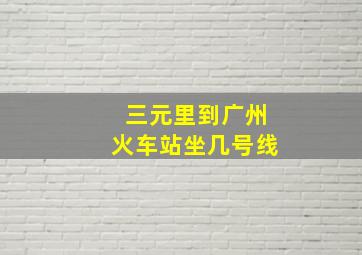 三元里到广州火车站坐几号线