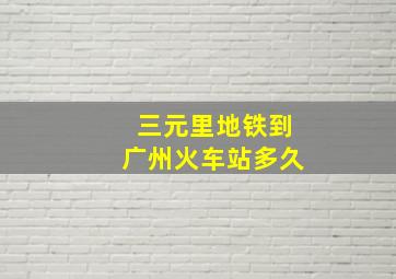 三元里地铁到广州火车站多久