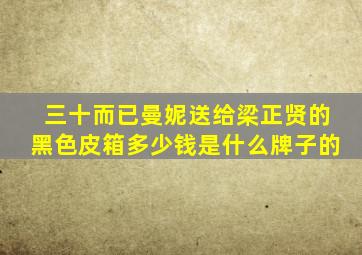 三十而已曼妮送给梁正贤的黑色皮箱多少钱是什么牌子的