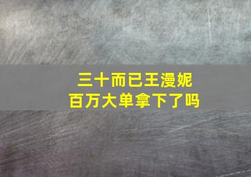 三十而已王漫妮百万大单拿下了吗