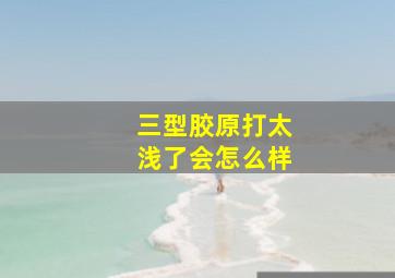 三型胶原打太浅了会怎么样