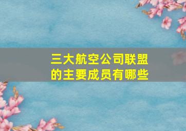 三大航空公司联盟的主要成员有哪些