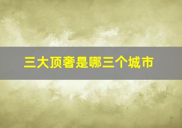 三大顶奢是哪三个城市