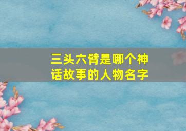 三头六臂是哪个神话故事的人物名字