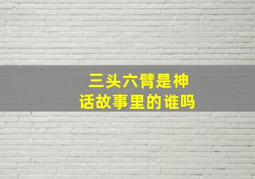 三头六臂是神话故事里的谁吗