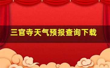 三官寺天气预报查询下载