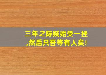 三年之际贼始受一挫,然后只吾等有人矣!