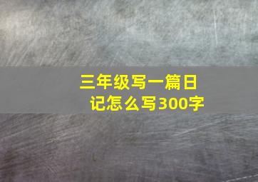 三年级写一篇日记怎么写300字