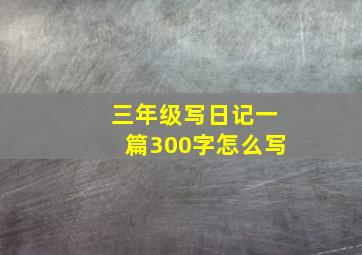 三年级写日记一篇300字怎么写