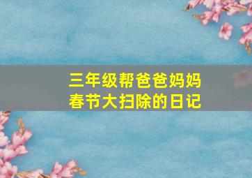 三年级帮爸爸妈妈春节大扫除的日记