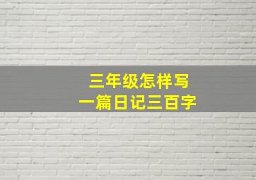 三年级怎样写一篇日记三百字