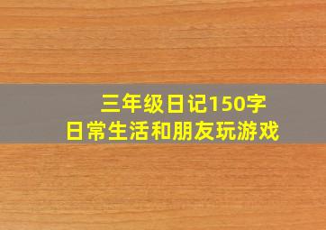 三年级日记150字日常生活和朋友玩游戏