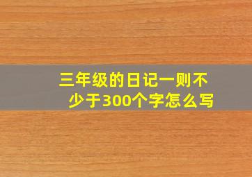 三年级的日记一则不少于300个字怎么写