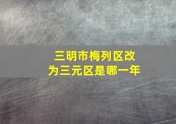 三明市梅列区改为三元区是哪一年