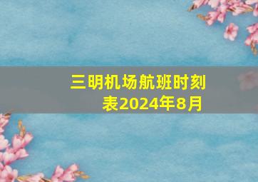 三明机场航班时刻表2024年8月