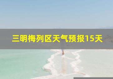 三明梅列区天气预报15天