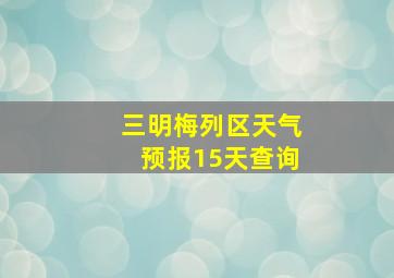 三明梅列区天气预报15天查询