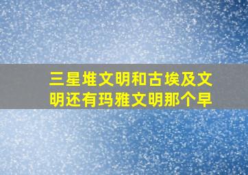 三星堆文明和古埃及文明还有玛雅文明那个早