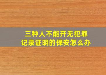 三种人不能开无犯罪记录证明的保安怎么办