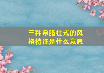 三种希腊柱式的风格特征是什么意思