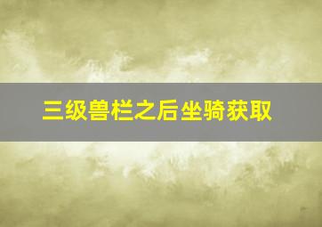 三级兽栏之后坐骑获取