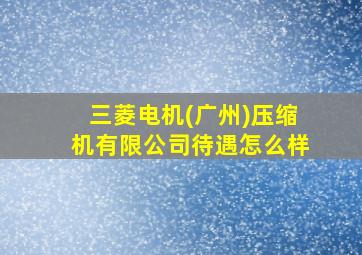 三菱电机(广州)压缩机有限公司待遇怎么样